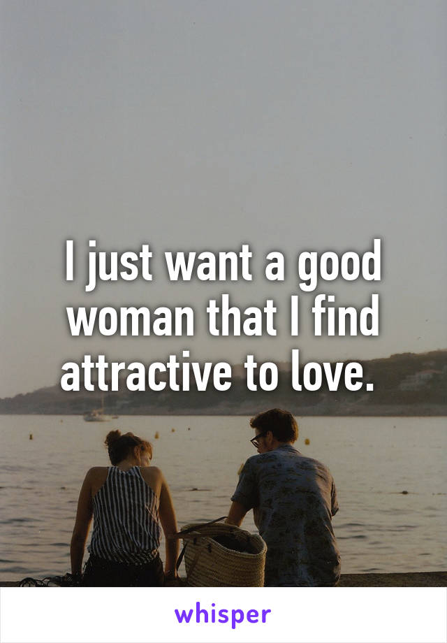 I just want a good woman that I find attractive to love. 