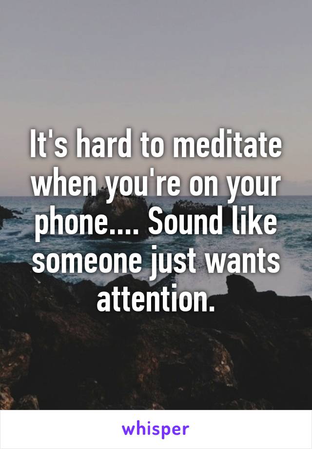 It's hard to meditate when you're on your phone.... Sound like someone just wants attention.