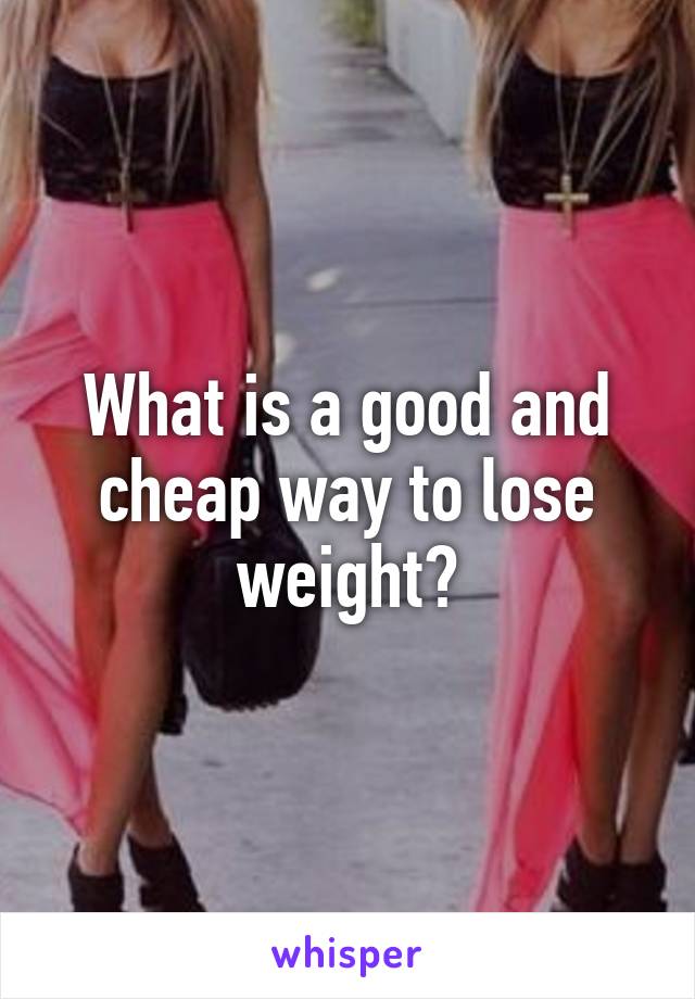 What is a good and cheap way to lose weight?