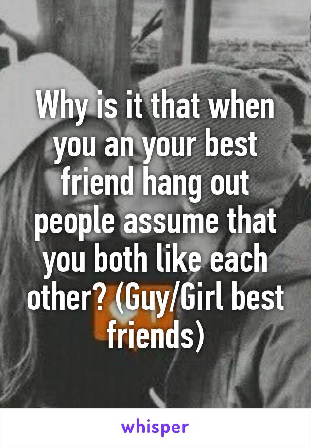 Why is it that when you an your best friend hang out people assume that you both like each other? (Guy/Girl best friends)