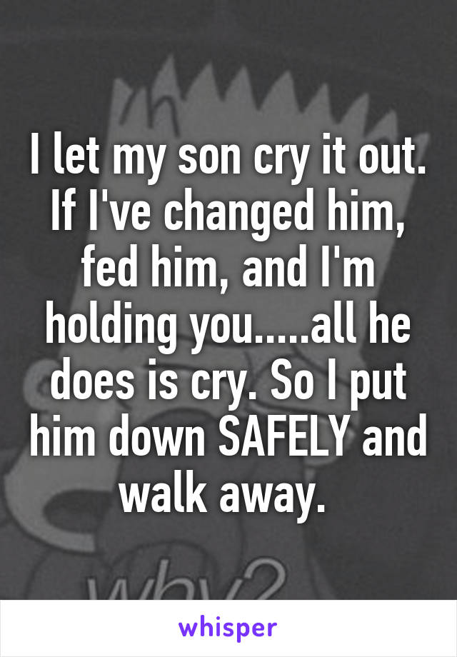 I let my son cry it out. If I've changed him, fed him, and I'm holding you.....all he does is cry. So I put him down SAFELY and walk away. 