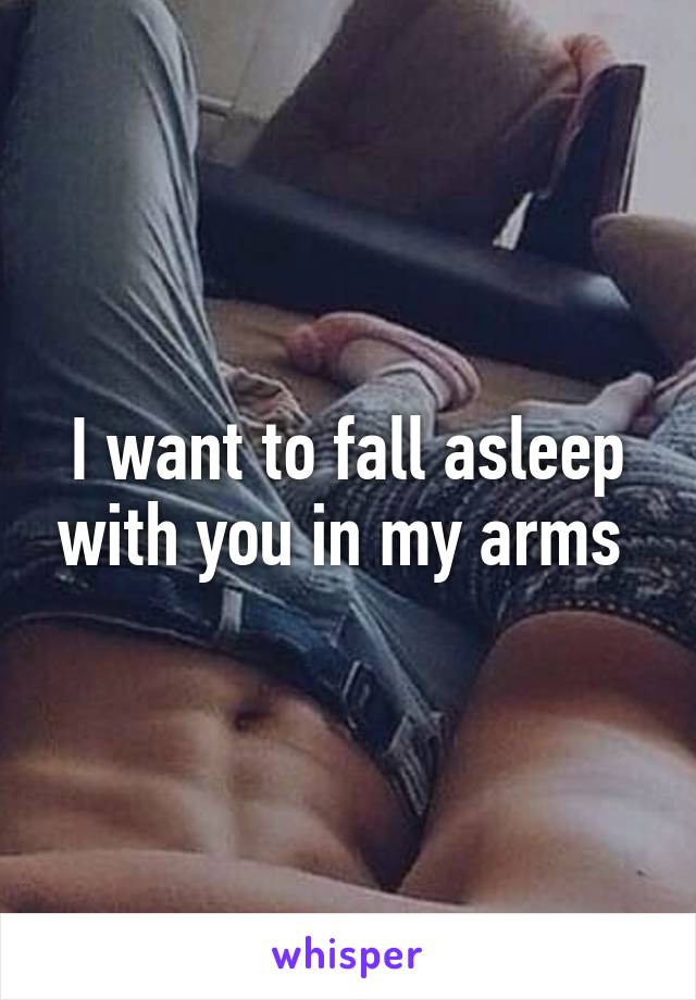 I want to fall asleep with you in my arms 