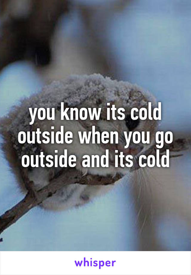 you know its cold outside when you go outside and its cold