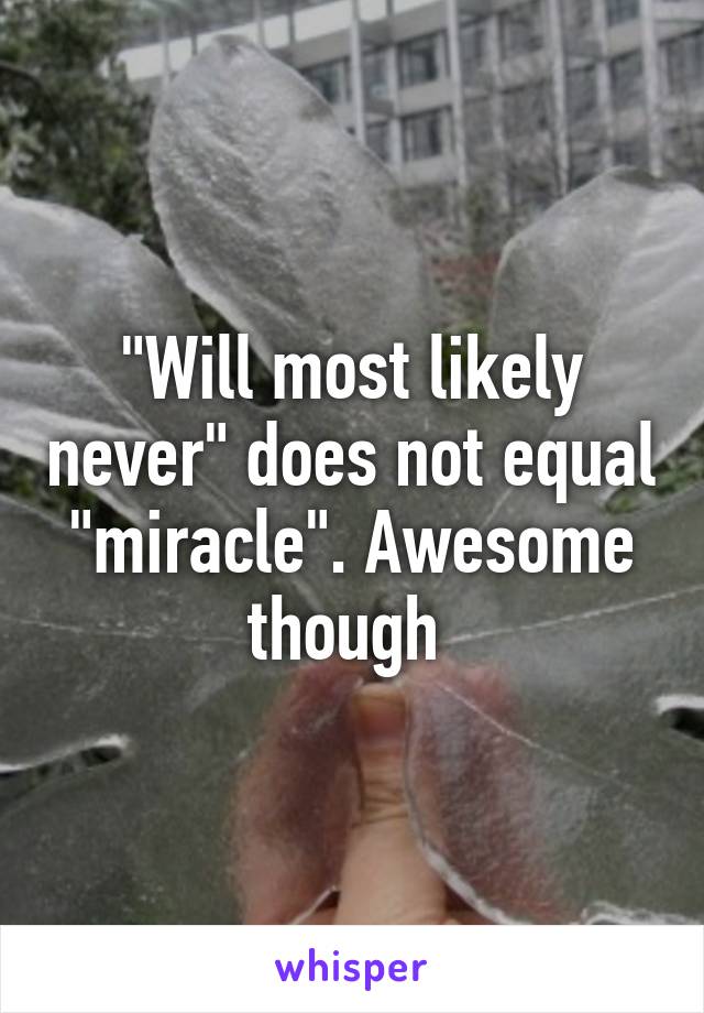 "Will most likely never" does not equal "miracle". Awesome though 