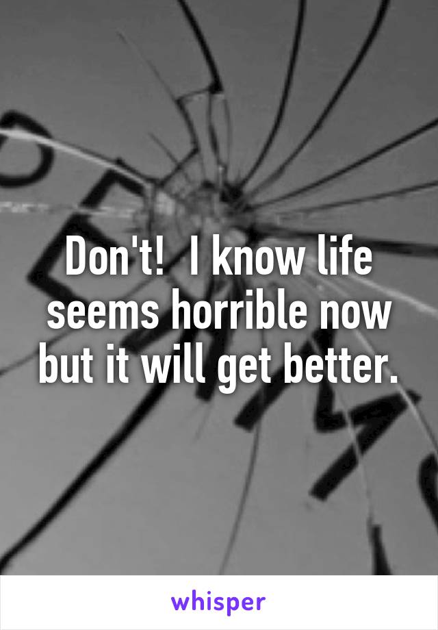 Don't!  I know life seems horrible now but it will get better.