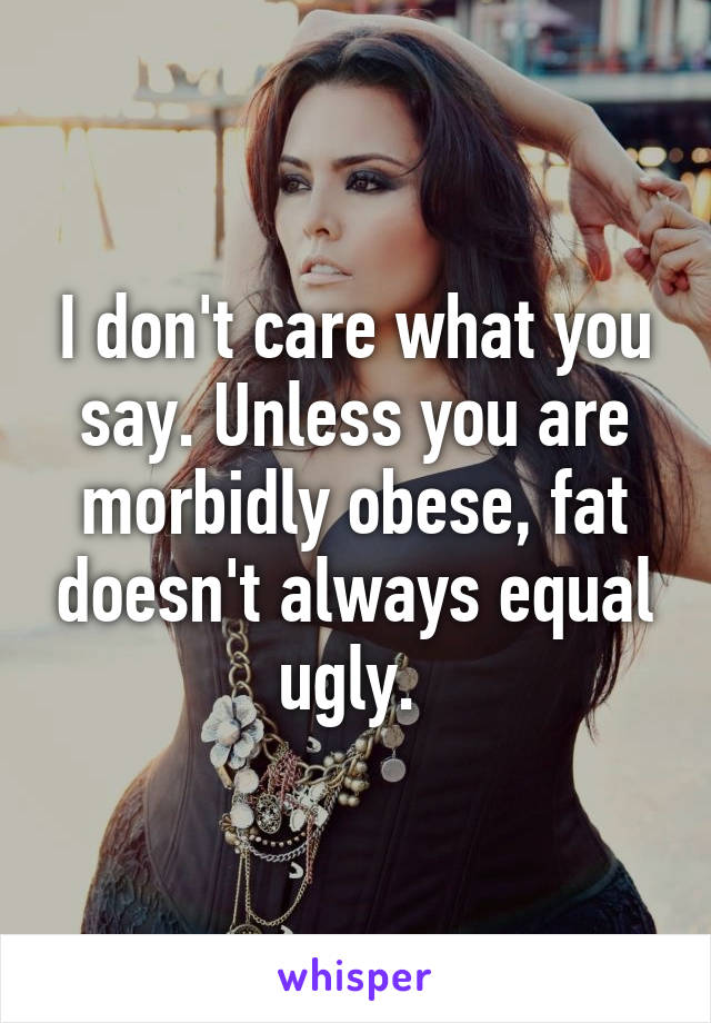 I don't care what you say. Unless you are morbidly obese, fat doesn't always equal ugly. 