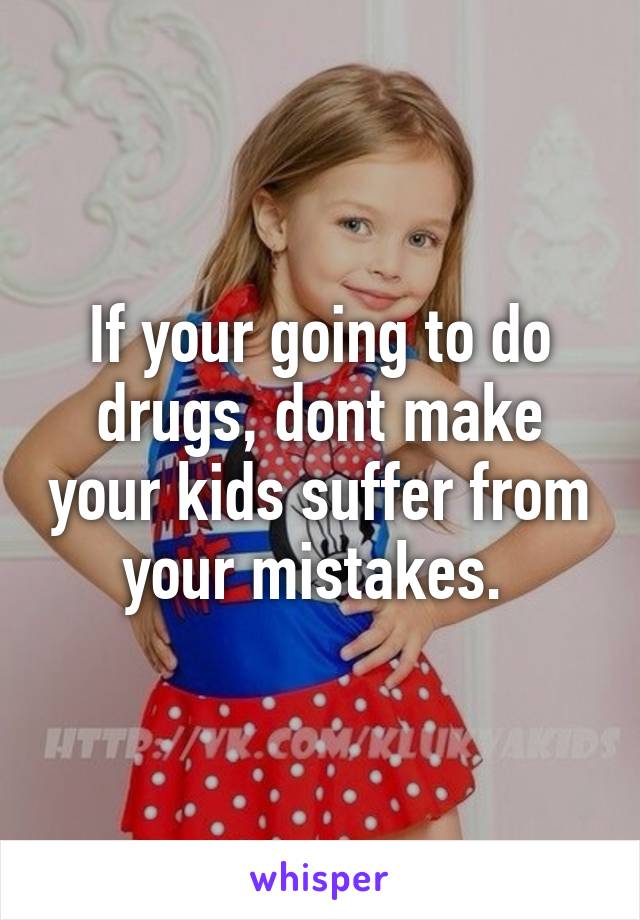 If your going to do drugs, dont make your kids suffer from your mistakes. 