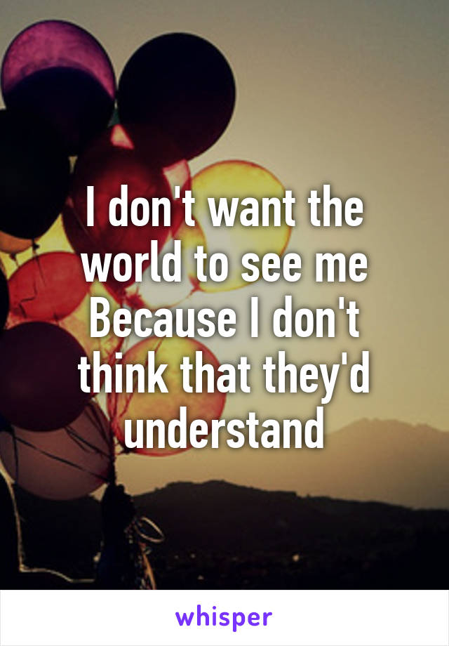 I don't want the world to see me
Because I don't think that they'd understand