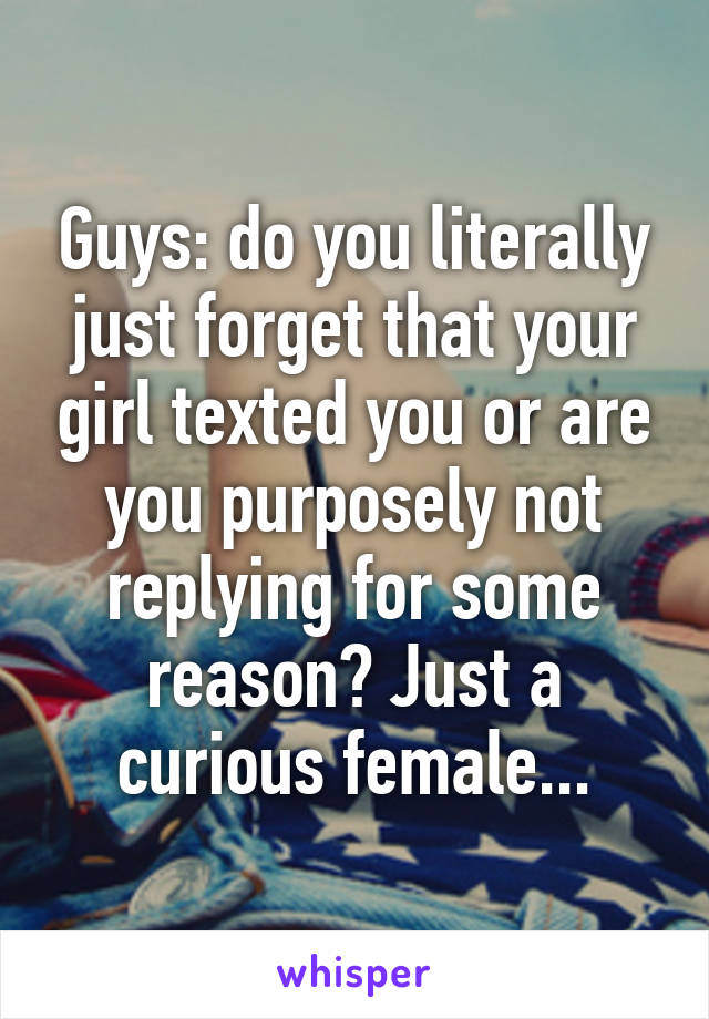 Guys: do you literally just forget that your girl texted you or are you purposely not replying for some reason? Just a curious female...