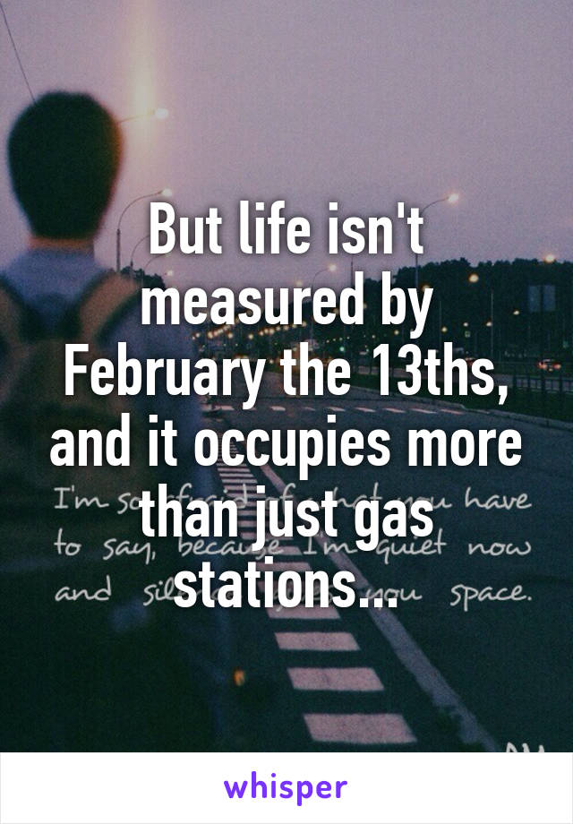 But life isn't measured by February the 13ths, and it occupies more than just gas stations...