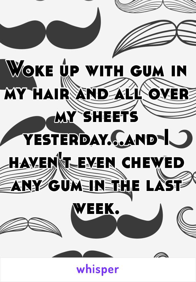 Woke up with gum in my hair and all over my sheets yesterday...and I haven't even chewed any gum in the last week.