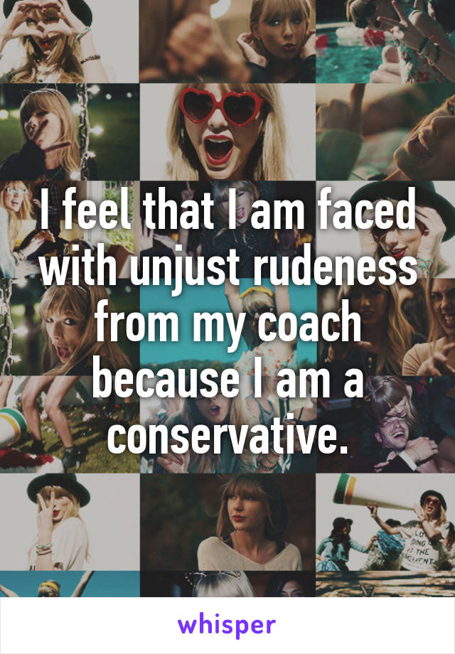 I feel that I am faced with unjust rudeness from my coach because I am a conservative.