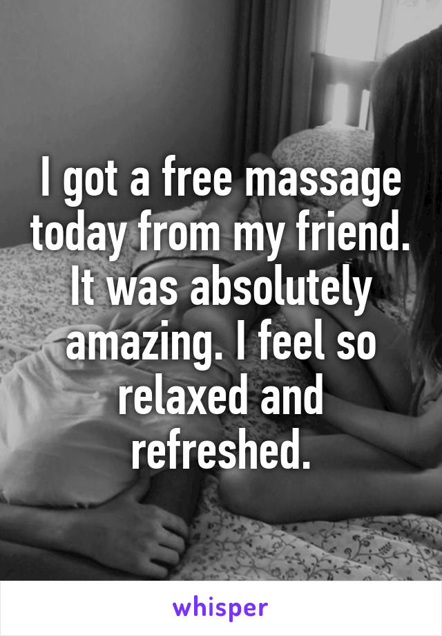 I got a free massage today from my friend. It was absolutely amazing. I feel so relaxed and refreshed.