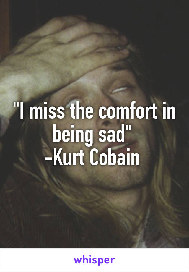 "I miss the comfort in being sad" 
-Kurt Cobain 