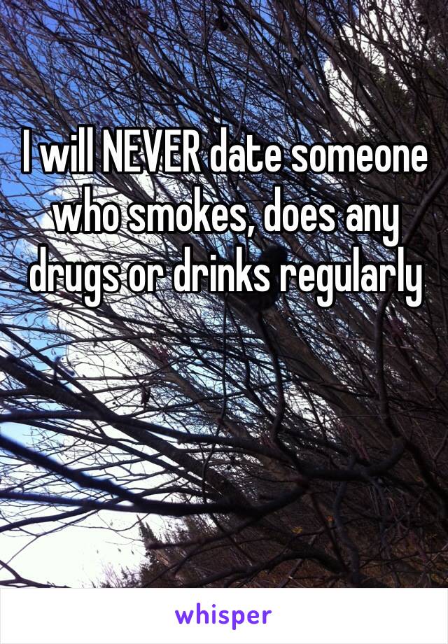 I will NEVER date someone who smokes, does any drugs or drinks regularly