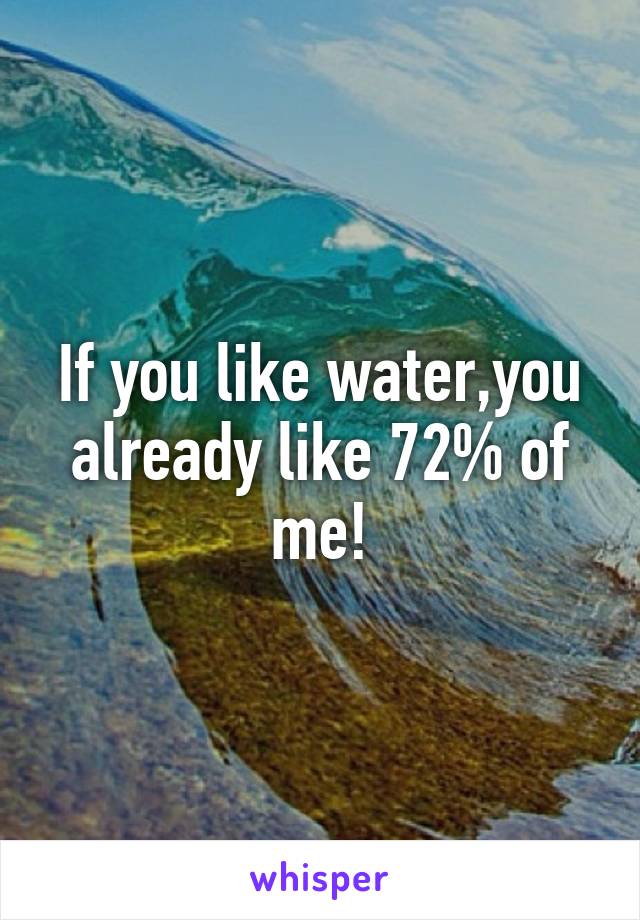 If you like water,you already like 72% of me!