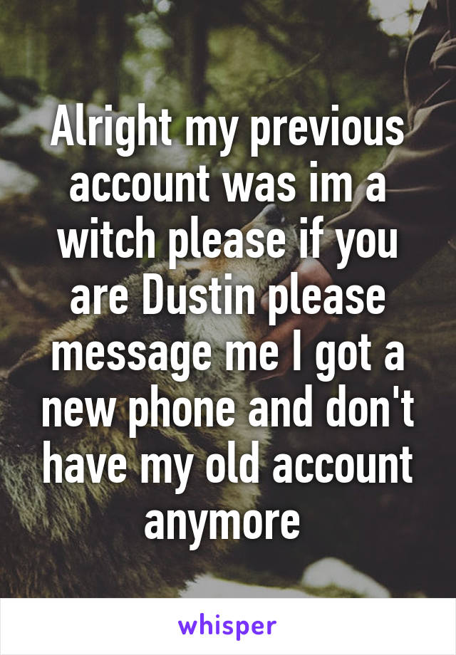 Alright my previous account was im a witch please if you are Dustin please message me I got a new phone and don't have my old account anymore 