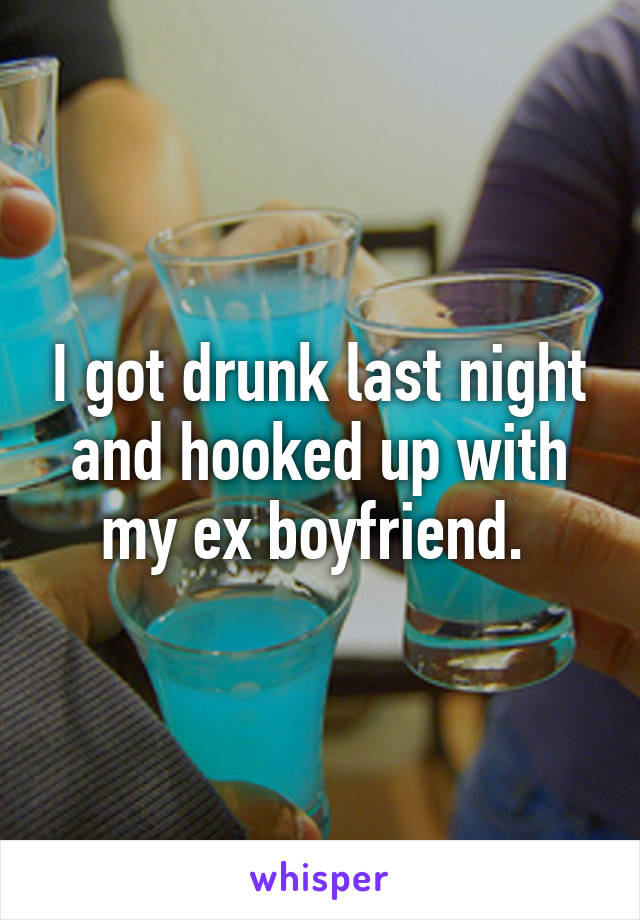 I got drunk last night and hooked up with my ex boyfriend. 