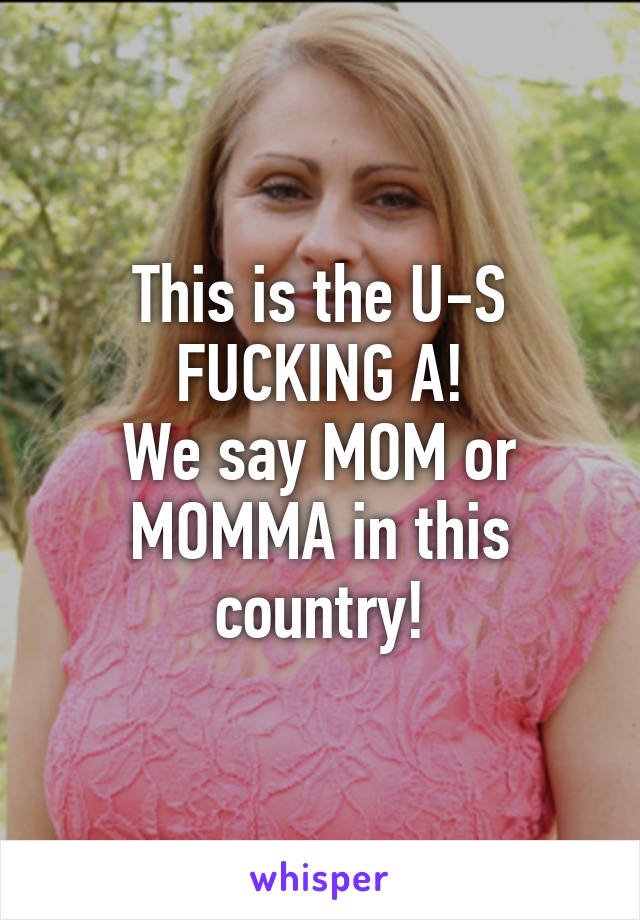 This is the U-S FUCKING A!
We say MOM or MOMMA in this country!