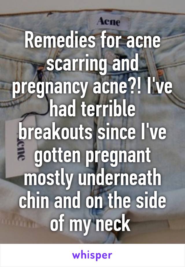 Remedies for acne scarring and pregnancy acne?! I've had terrible breakouts since I've gotten pregnant mostly underneath chin and on the side of my neck 