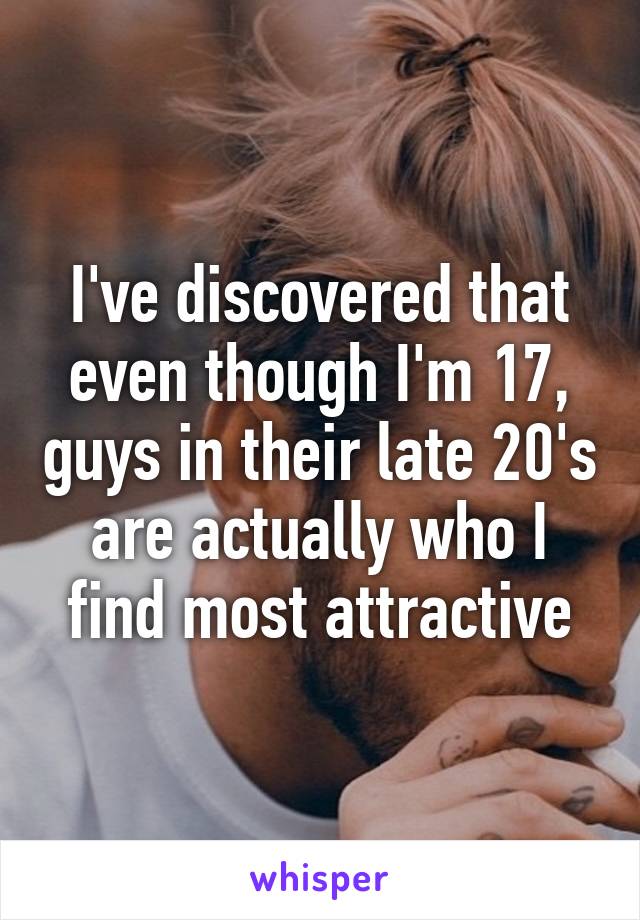 I've discovered that even though I'm 17, guys in their late 20's are actually who I find most attractive