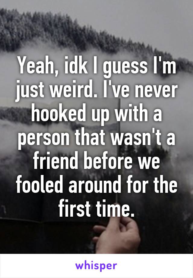 Yeah, idk I guess I'm just weird. I've never hooked up with a person that wasn't a friend before we fooled around for the first time.