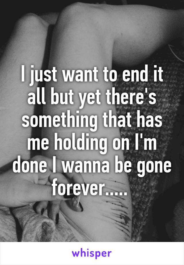 I just want to end it all but yet there's something that has me holding on I'm done I wanna be gone forever..... 