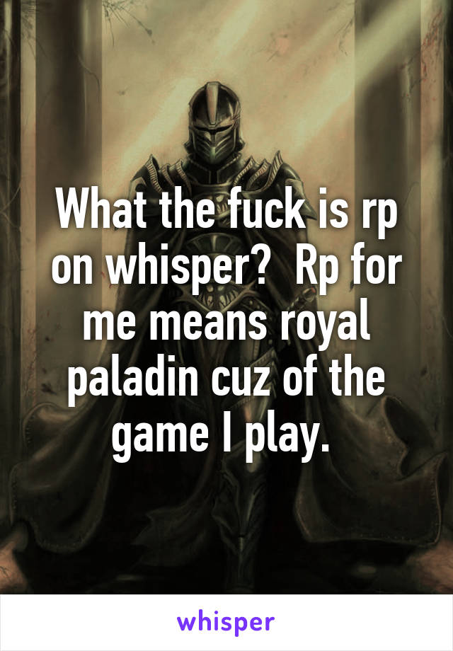 What the fuck is rp on whisper?  Rp for me means royal paladin cuz of the game I play. 