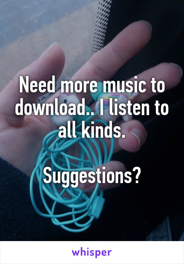 Need more music to download.. I listen to all kinds.

Suggestions?