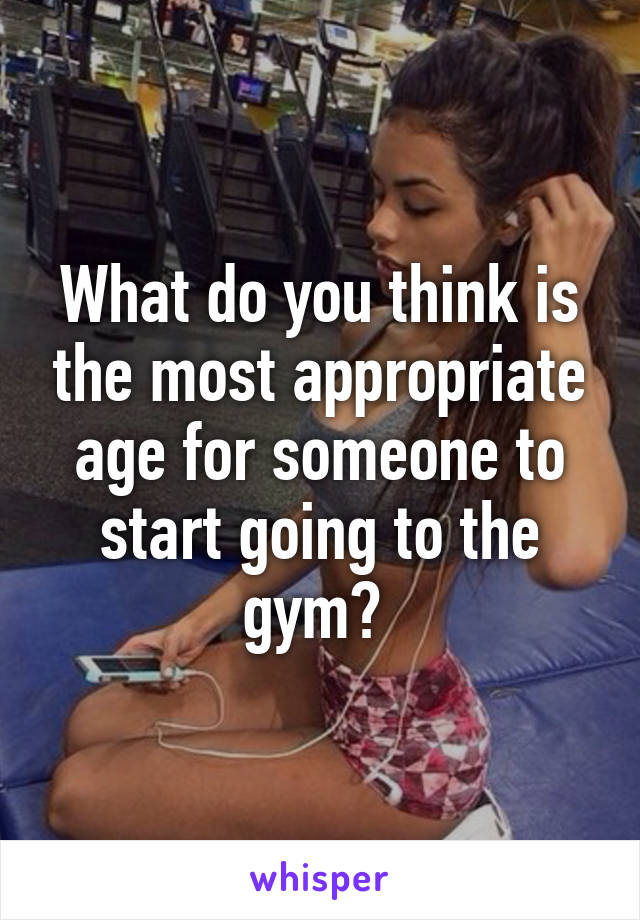 What do you think is the most appropriate age for someone to start going to the gym? 