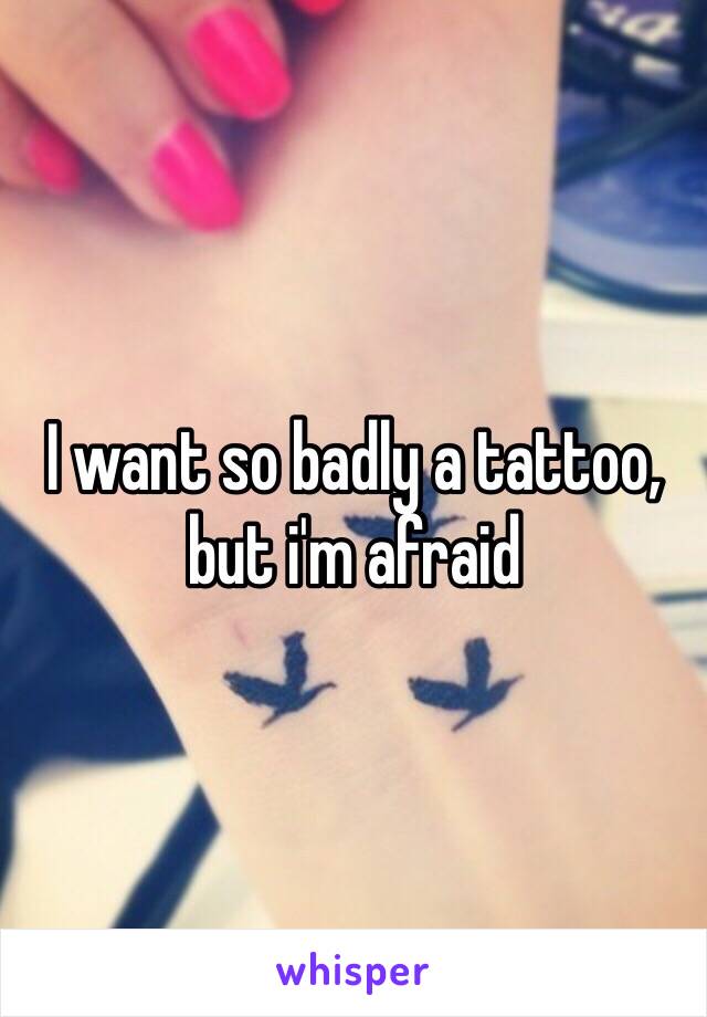 I want so badly a tattoo, but i'm afraid  