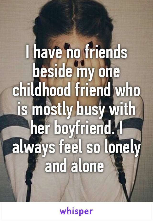 I have no friends beside my one childhood friend who is mostly busy with her boyfriend. I always feel so lonely and alone 