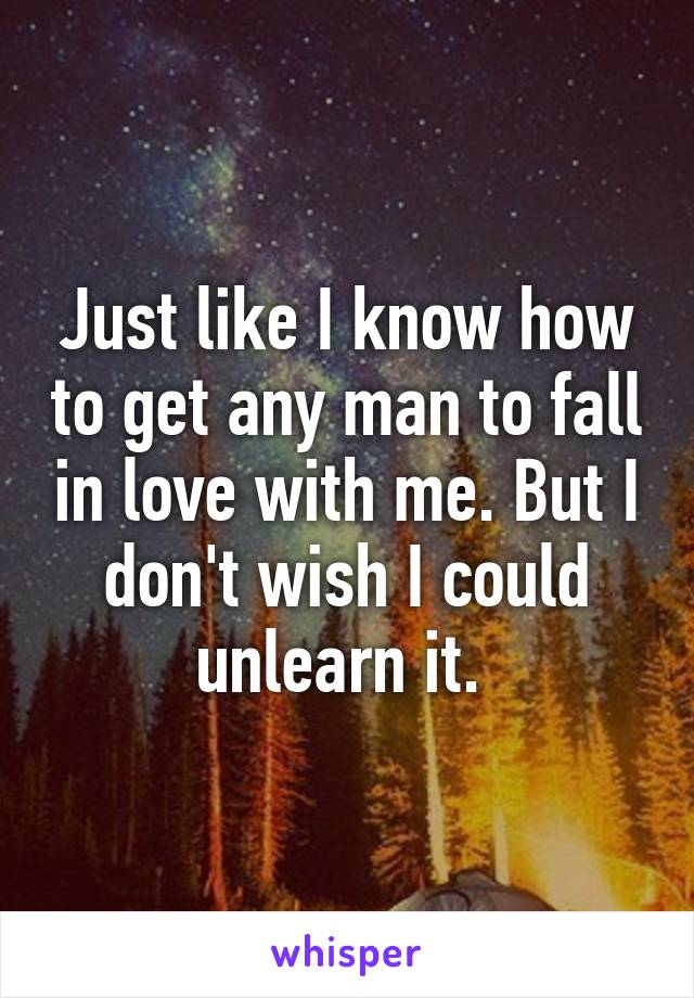 Just like I know how to get any man to fall in love with me. But I don't wish I could unlearn it. 