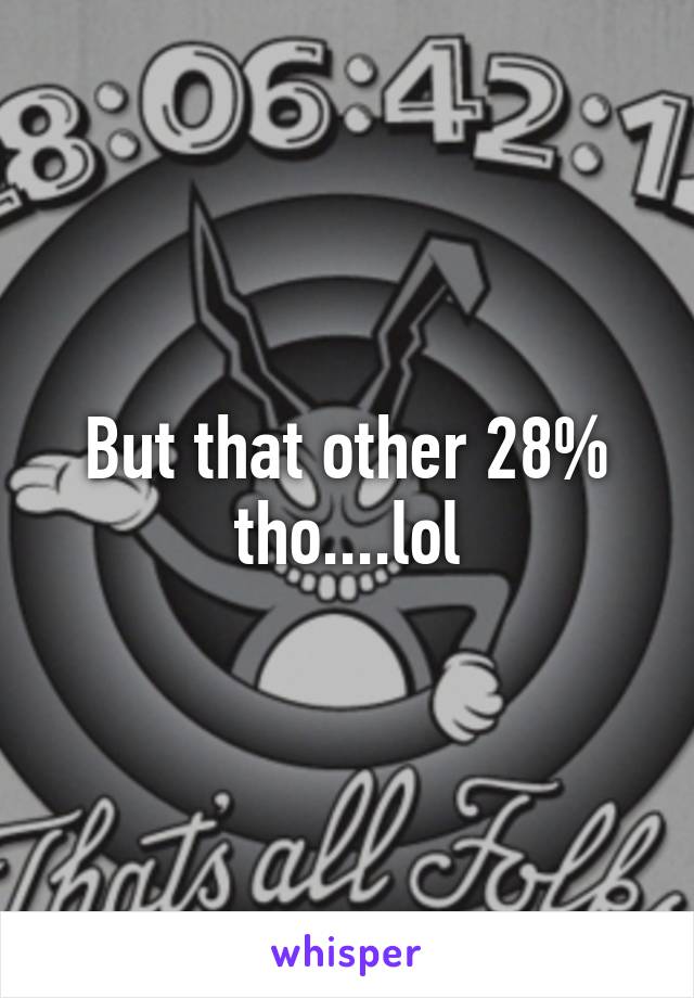 But that other 28% tho....lol