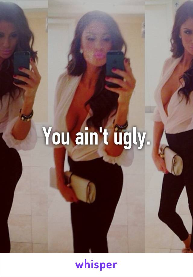 You ain't ugly.