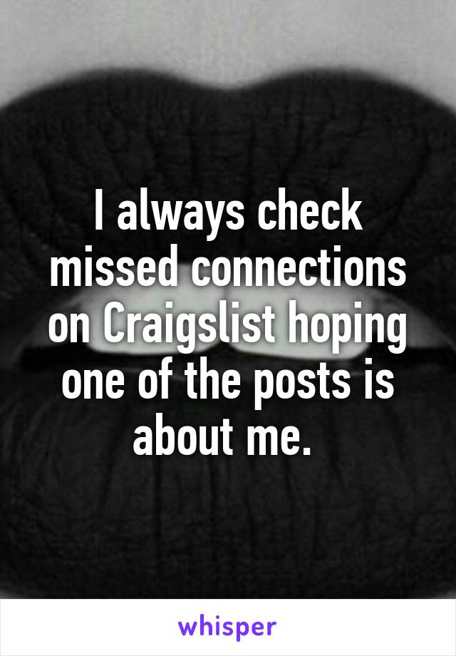 I always check missed connections on Craigslist hoping one of the posts is about me. 