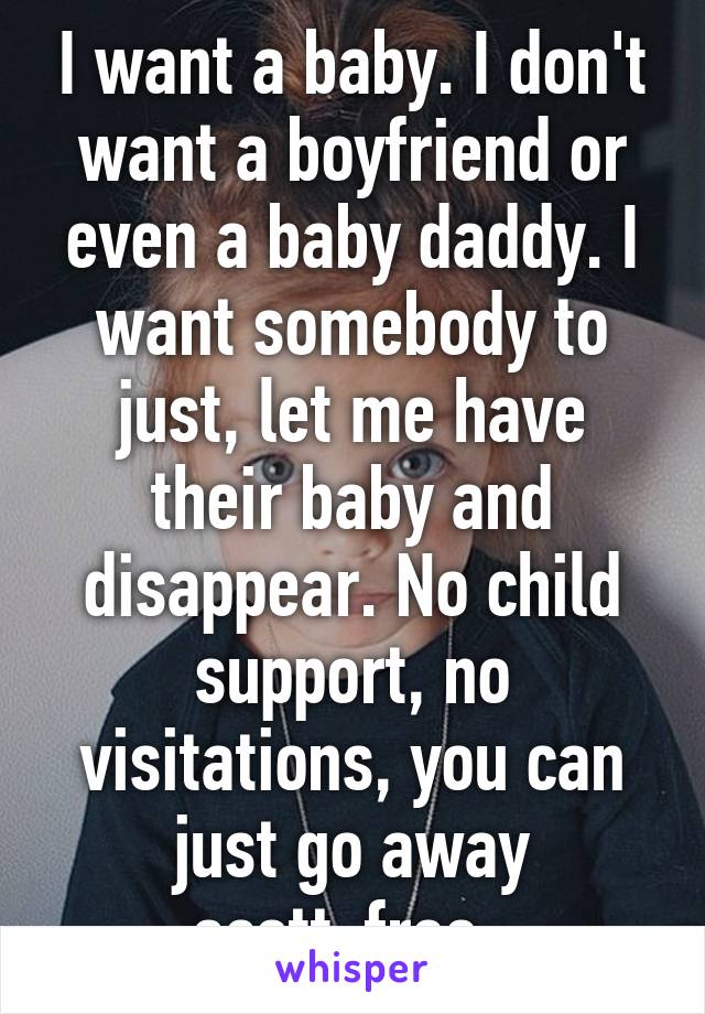 I want a baby. I don't want a boyfriend or even a baby daddy. I want somebody to just, let me have their baby and disappear. No child support, no visitations, you can just go away scott-free. 