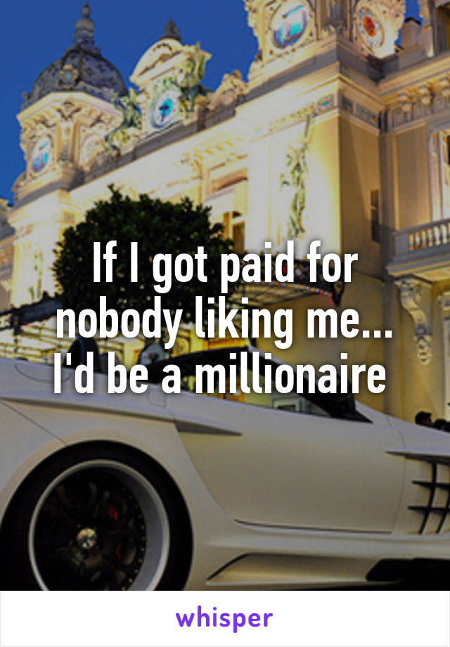 If I got paid for nobody liking me... I'd be a millionaire 