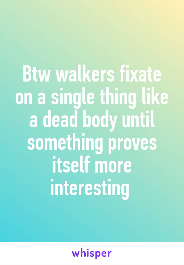 Btw walkers fixate on a single thing like a dead body until something proves itself more interesting 