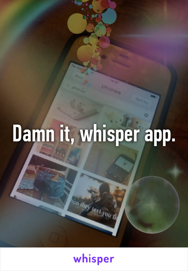 Damn it, whisper app.