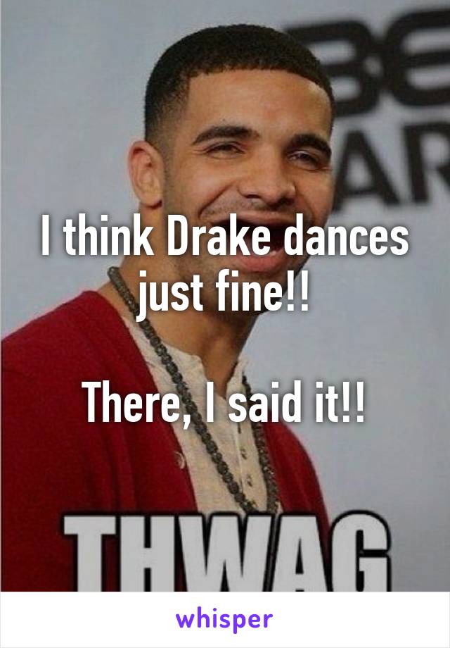 I think Drake dances just fine!!

There, I said it!!