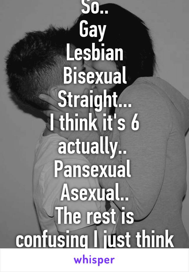 So..
Gay 
Lesbian
Bisexual
Straight...
I think it's 6 actually.. 
Pansexual 
Asexual..
The rest is confusing I just think of the 6