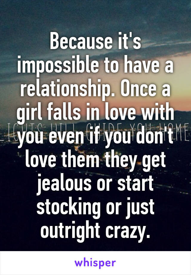 Because it's impossible to have a relationship. Once a girl falls in love with you even if you don't love them they get jealous or start stocking or just outright crazy.