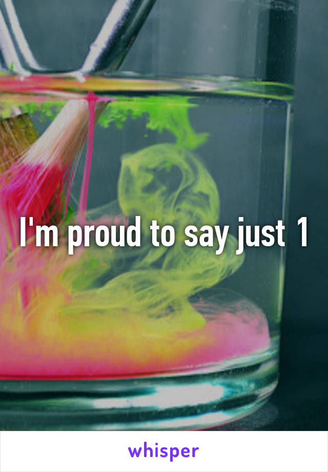 I'm proud to say just 1