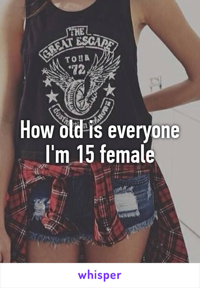 How old is everyone
I'm 15 female