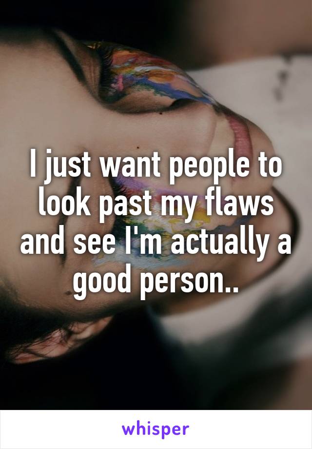 I just want people to look past my flaws and see I'm actually a good person..