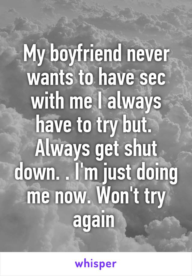 My boyfriend never wants to have sec with me I always have to try but.  Always get shut down. . I'm just doing me now. Won't try again 