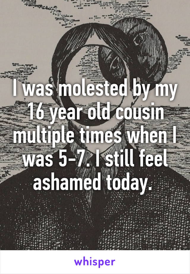 I was molested by my 16 year old cousin multiple times when I was 5-7. I still feel ashamed today. 