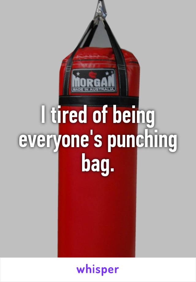 I tired of being everyone's punching bag.