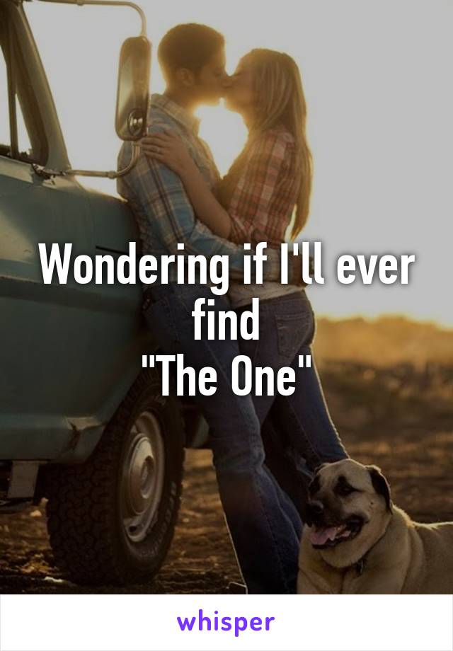 Wondering if I'll ever find
"The One"